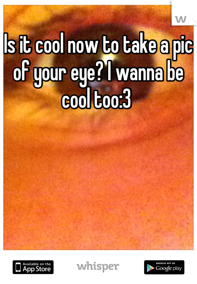 Is it cool now to take a pic of your eye? I wanna be cool too:3 