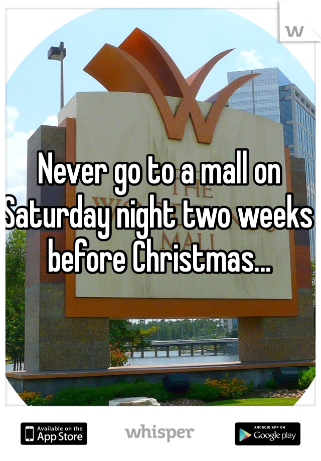 Never go to a mall on Saturday night two weeks before Christmas...
