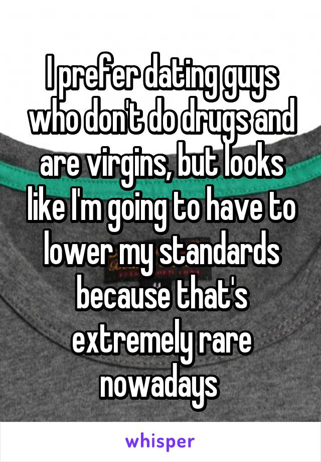 I prefer dating guys who don't do drugs and are virgins, but looks like I'm going to have to lower my standards because that's extremely rare nowadays 