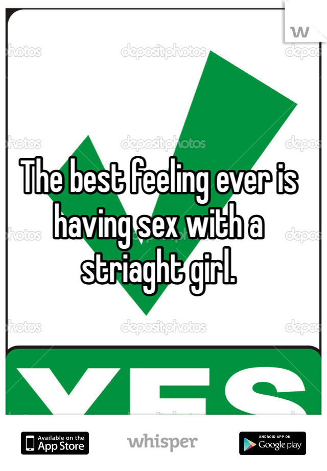 The best feeling ever is having sex with a striaght girl. 