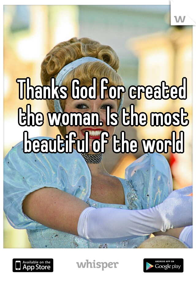 Thanks God for created the woman. Is the most beautiful of the world