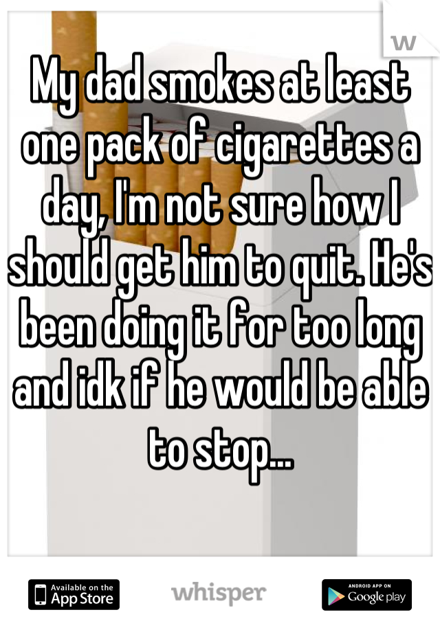 My dad smokes at least one pack of cigarettes a day, I'm not sure how I should get him to quit. He's been doing it for too long and idk if he would be able to stop...
