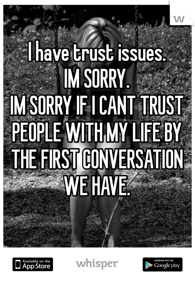 I have trust issues.
IM SORRY. 
IM SORRY IF I CANT TRUST PEOPLE WITH MY LIFE BY THE FIRST CONVERSATION WE HAVE.