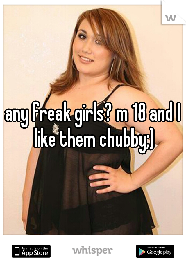 any freak girls? m 18 and I like them chubby;)