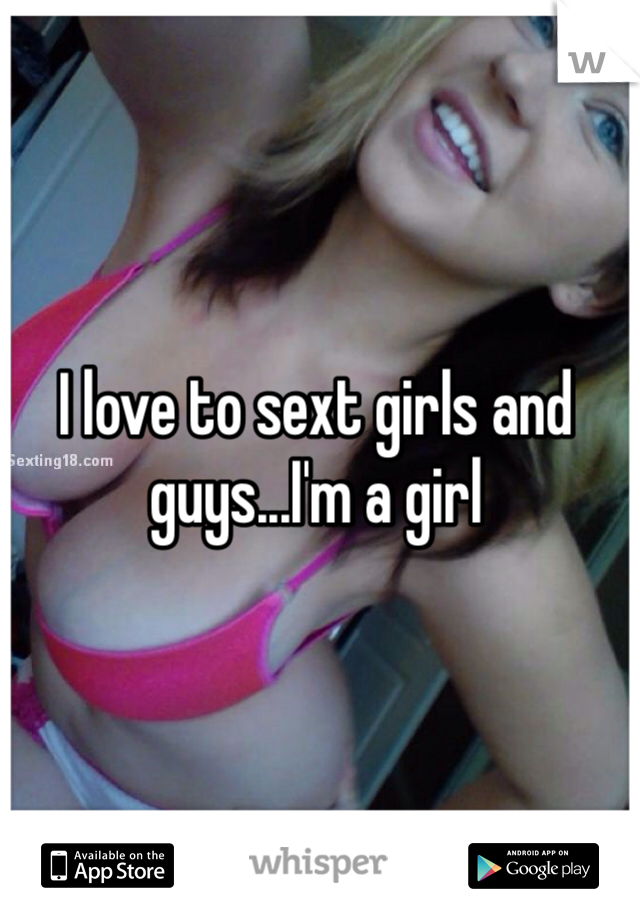 I love to sext girls and guys...I'm a girl
