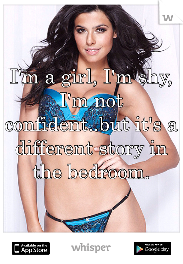 I'm a girl, I'm shy, I'm not confident..but it's a different story in the bedroom. 