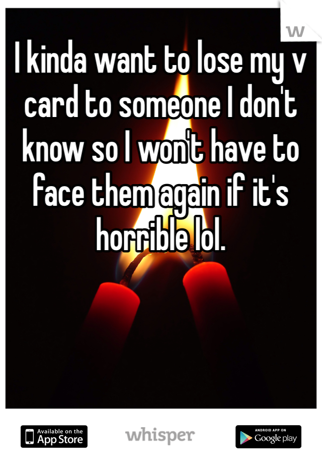 I kinda want to lose my v card to someone I don't know so I won't have to face them again if it's horrible lol. 