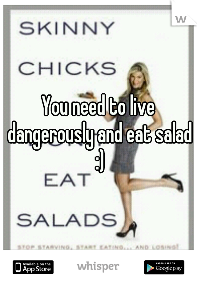 You need to live dangerously and eat salad :)