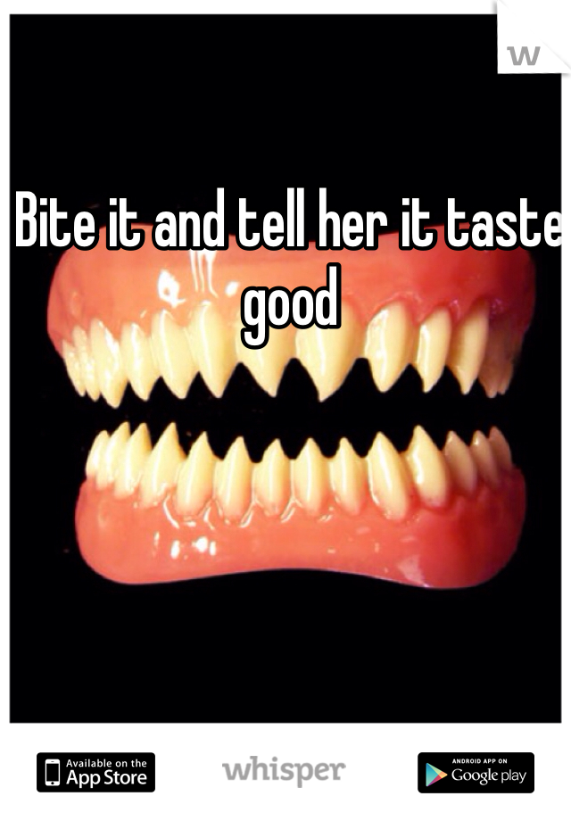 Bite it and tell her it taste good