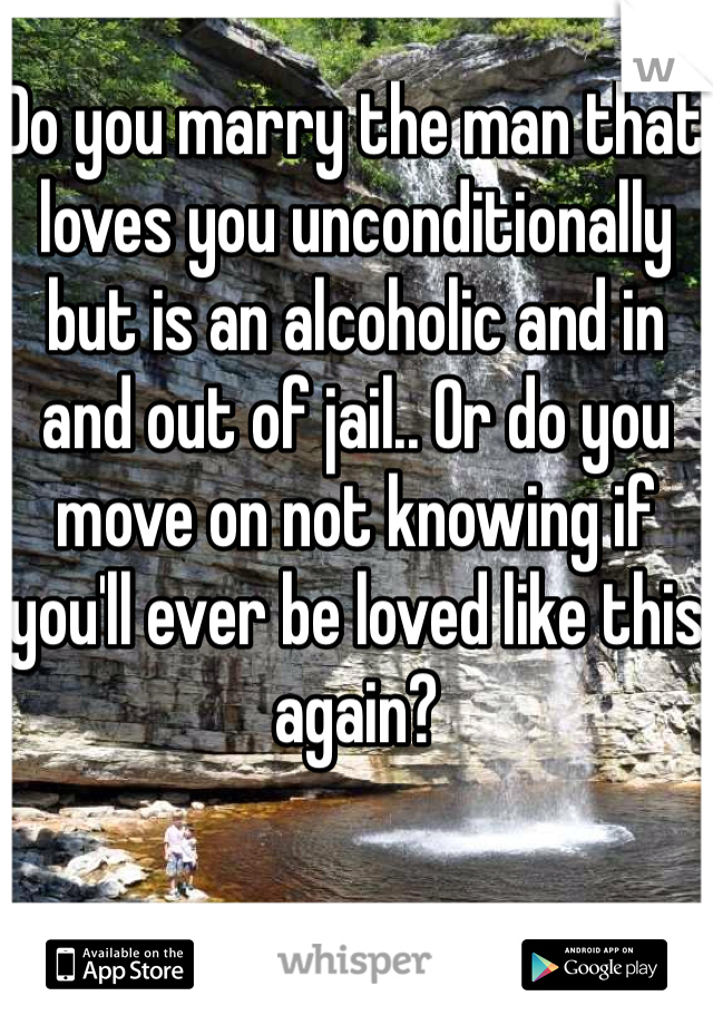 Do you marry the man that loves you unconditionally but is an alcoholic and in and out of jail.. Or do you move on not knowing if you'll ever be loved like this again? 
