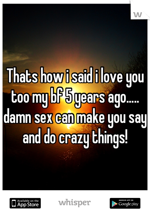 Thats how i said i love you too my bf 5 years ago..... damn sex can make you say and do crazy things!