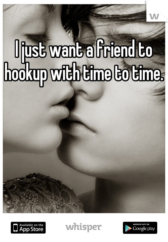 I just want a friend to hookup with time to time.