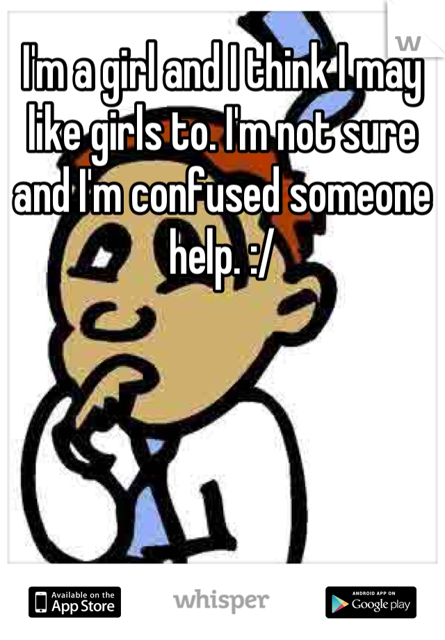 I'm a girl and I think I may like girls to. I'm not sure and I'm confused someone help. :/