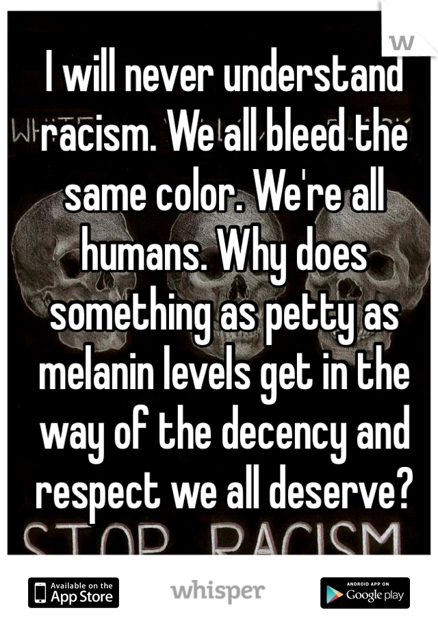 I will never understand racism. We all bleed the same color. We're all humans. Why does something as petty as melanin levels get in the way of the decency and respect we all deserve?
