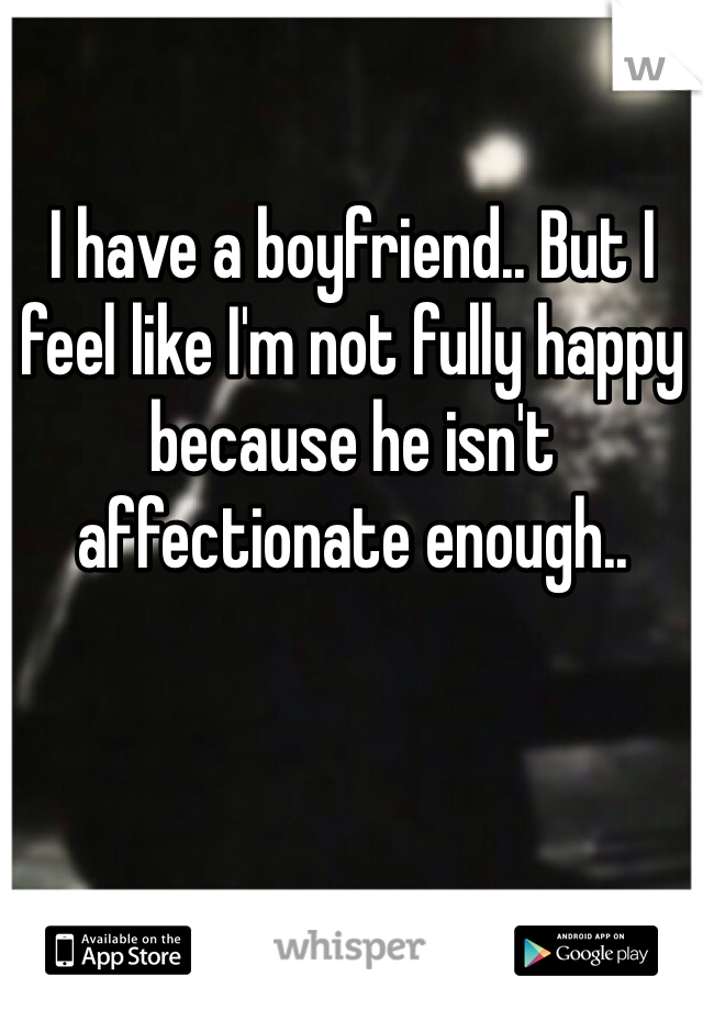 I have a boyfriend.. But I feel like I'm not fully happy because he isn't affectionate enough.. 