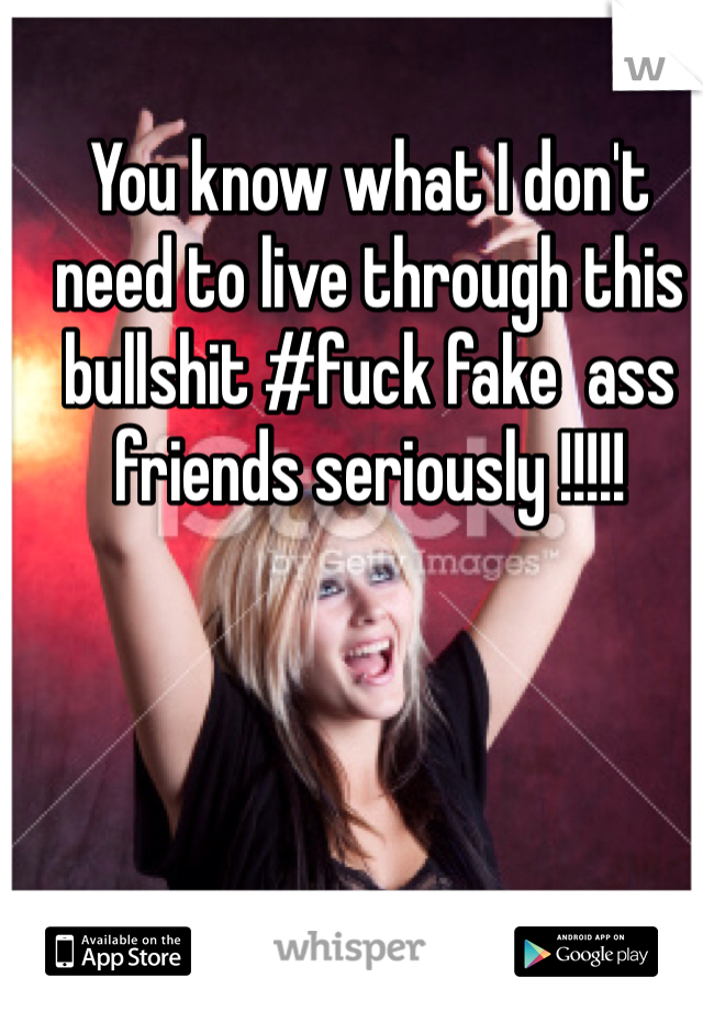 You know what I don't need to live through this bullshit #fuck fake  ass friends seriously !!!!!