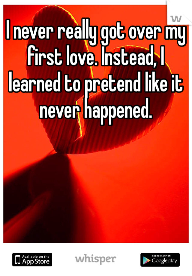 I never really got over my first love. Instead, I learned to pretend like it never happened. 