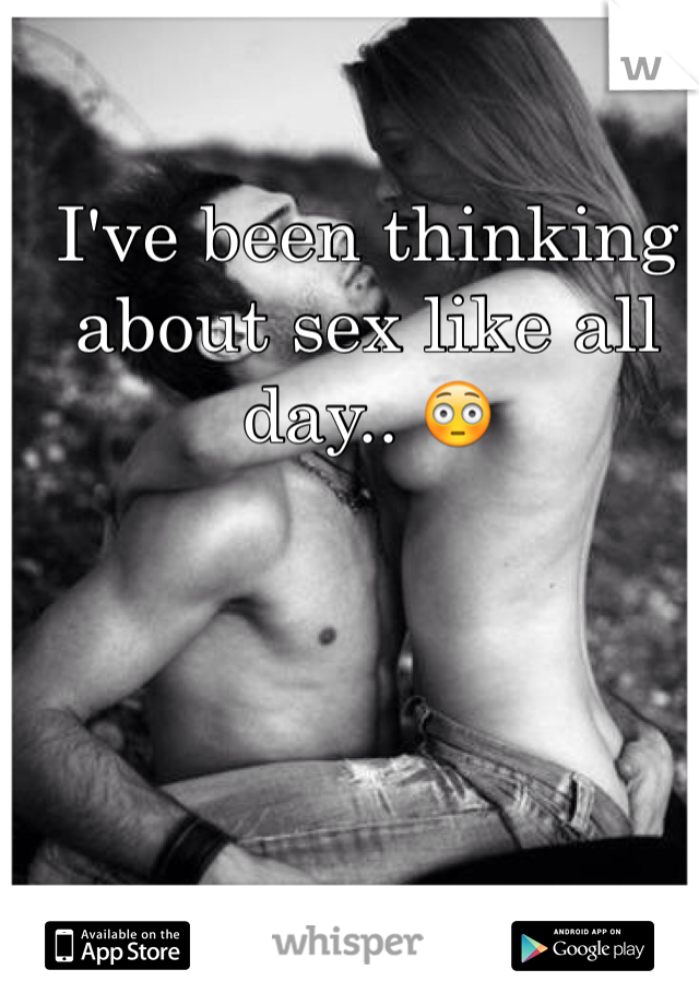 I've been thinking about sex like all day.. 😳