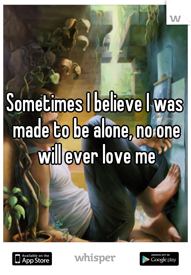 Sometimes I believe I was made to be alone, no one will ever love me