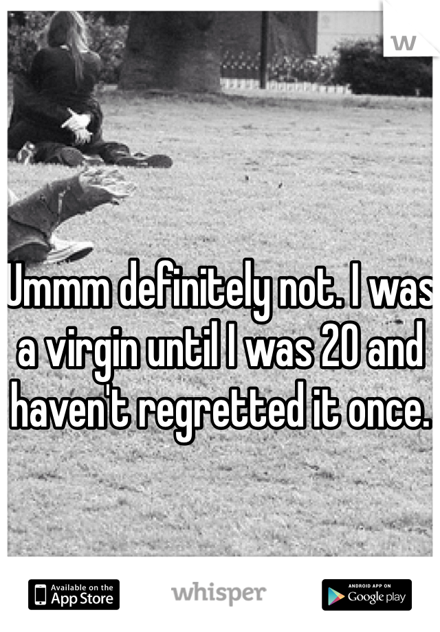 Ummm definitely not. I was a virgin until I was 20 and haven't regretted it once.
