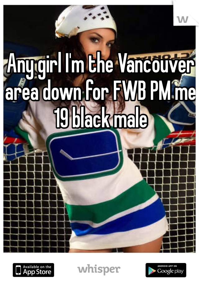 Any girl I'm the Vancouver area down for FWB PM me 
19 black male