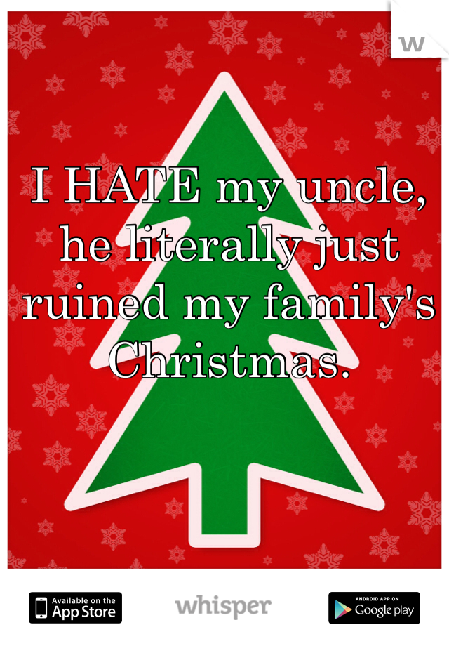 I HATE my uncle, he literally just ruined my family's Christmas.