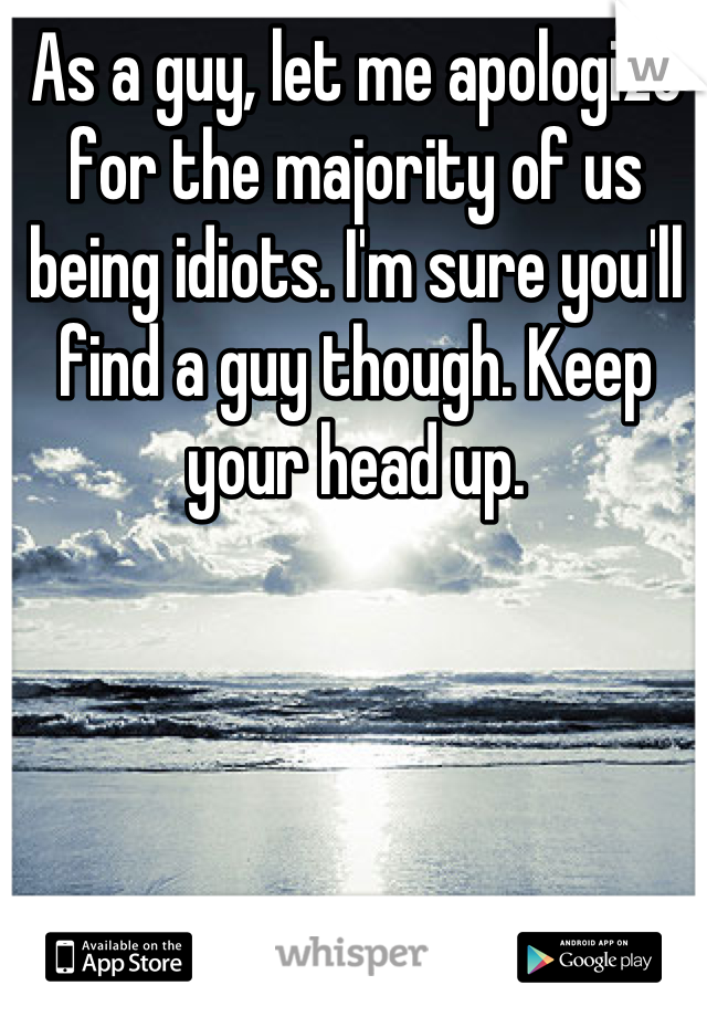 As a guy, let me apologize for the majority of us being idiots. I'm sure you'll find a guy though. Keep your head up.