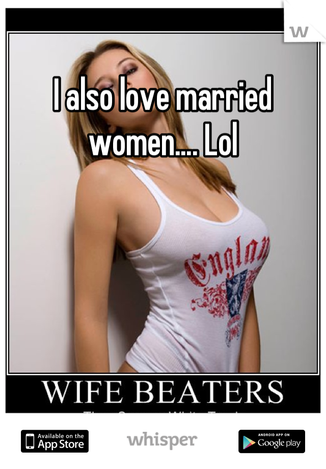 I also love married women.... Lol
