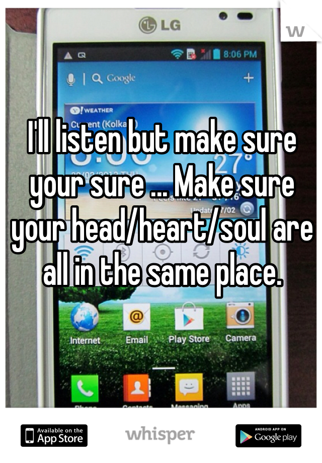 I'll listen but make sure your sure ... Make sure your head/heart/soul are all in the same place. 