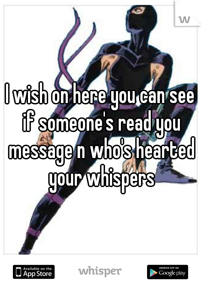 I wish on here you can see if someone's read you message n who's hearted your whispers
