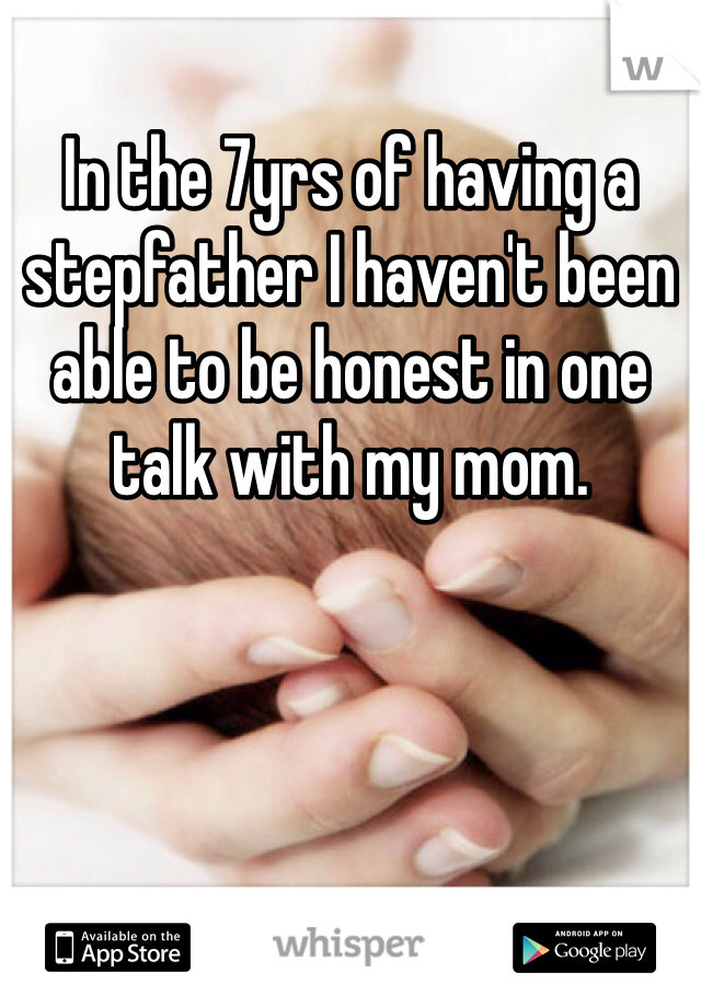 In the 7yrs of having a stepfather I haven't been able to be honest in one talk with my mom.