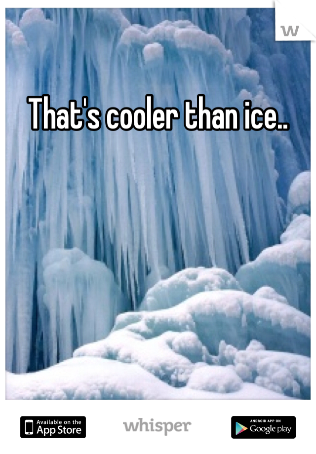 That's cooler than ice..
