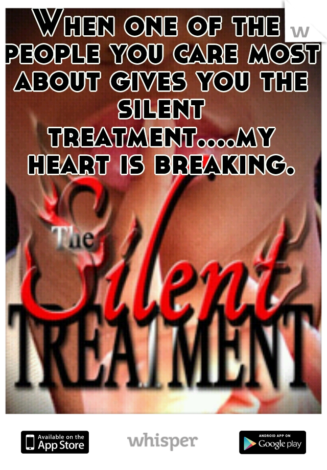 When one of the people you care most about gives you the silent treatment....my heart is breaking.