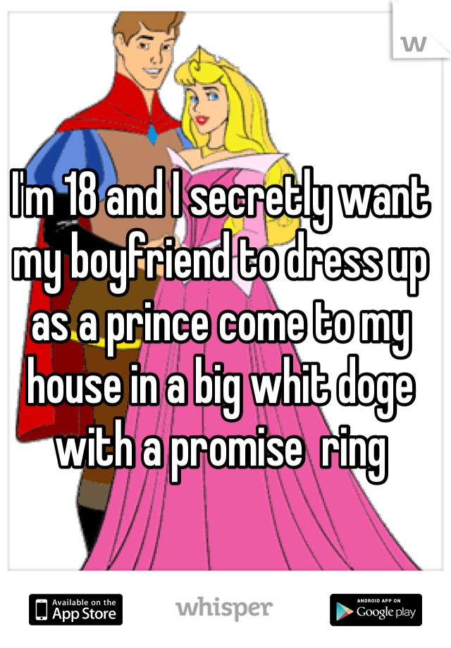 I'm 18 and I secretly want my boyfriend to dress up as a prince come to my house in a big whit doge with a promise  ring