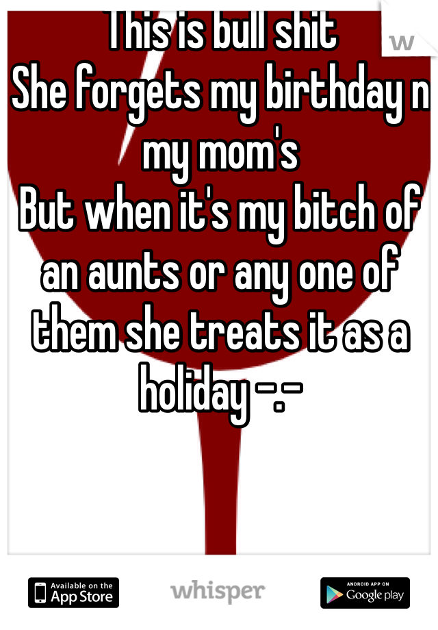 This is bull shit 
She forgets my birthday n my mom's 
But when it's my bitch of an aunts or any one of them she treats it as a holiday -.- 
