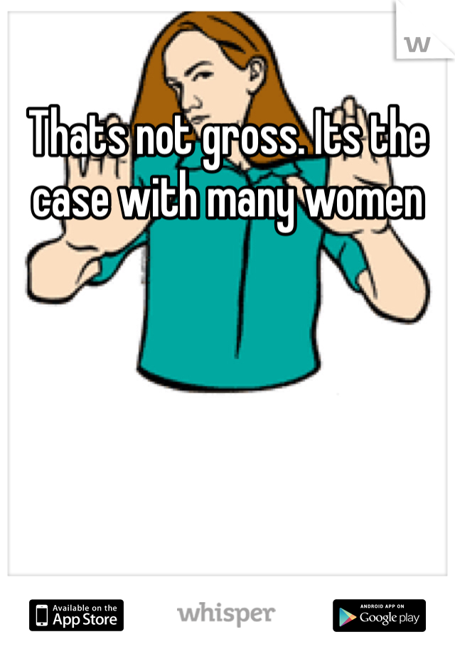Thats not gross. Its the case with many women