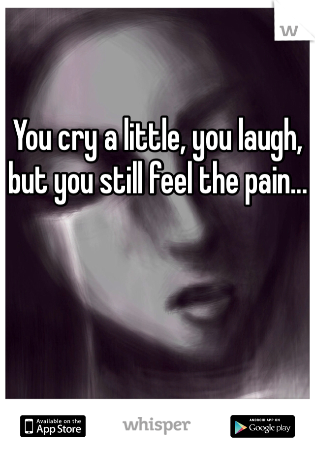 

You cry a little, you laugh, but you still feel the pain...