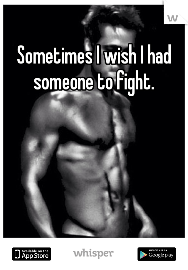 Sometimes I wish I had someone to fight. 