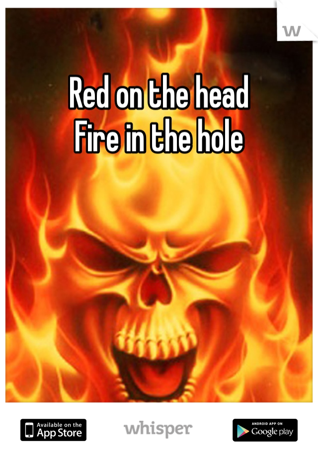 Red on the head 
Fire in the hole