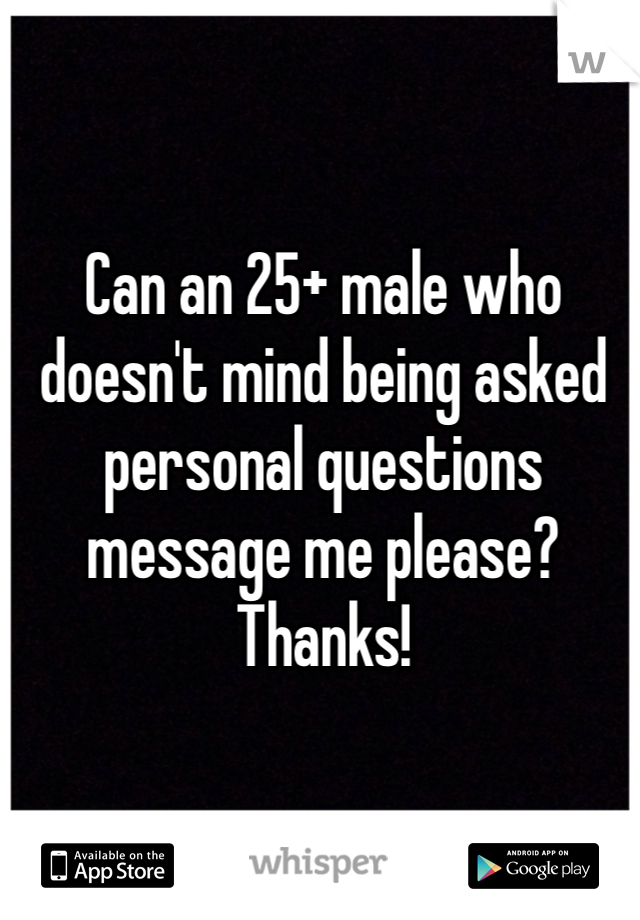 Can an 25+ male who doesn't mind being asked personal questions message me please? Thanks!