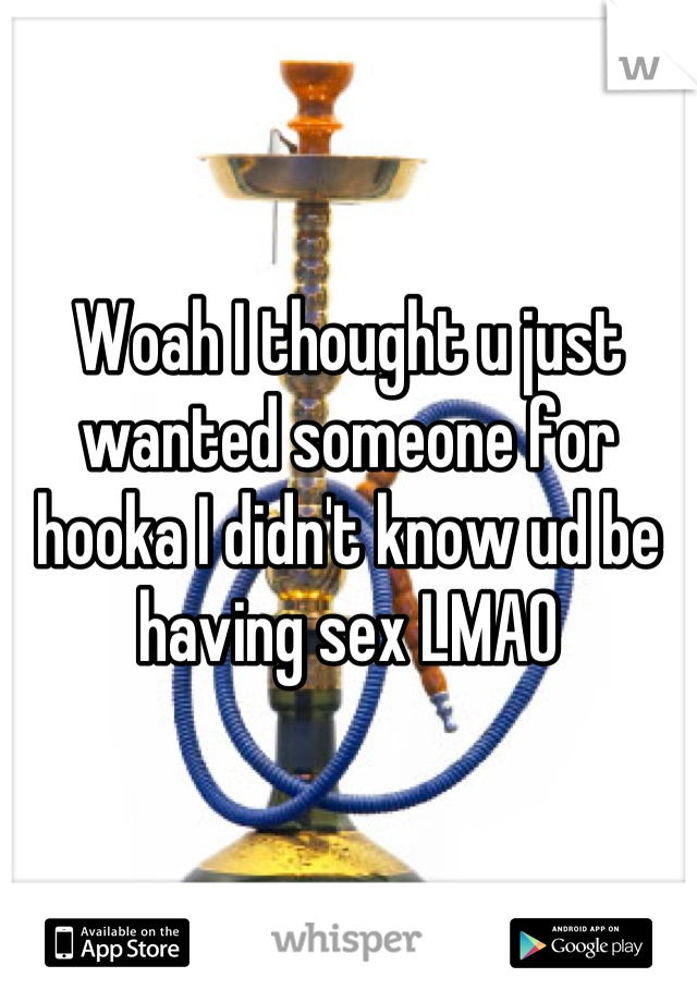 Woah I thought u just wanted someone for hooka I didn't know ud be having sex LMAO