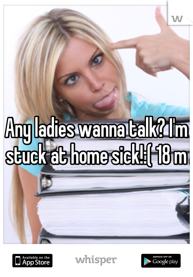 Any ladies wanna talk? I'm stuck at home sick!:( 18 m