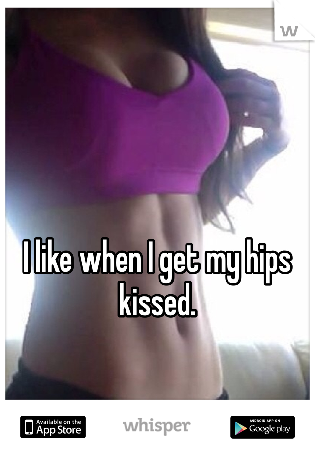 I like when I get my hips kissed. 