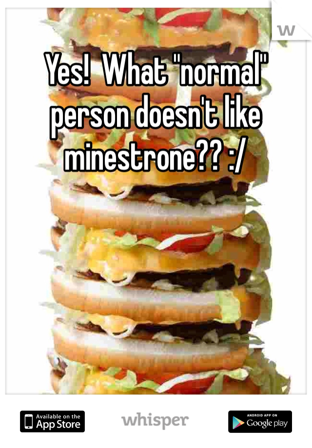 Yes!  What "normal" person doesn't like minestrone?? :/