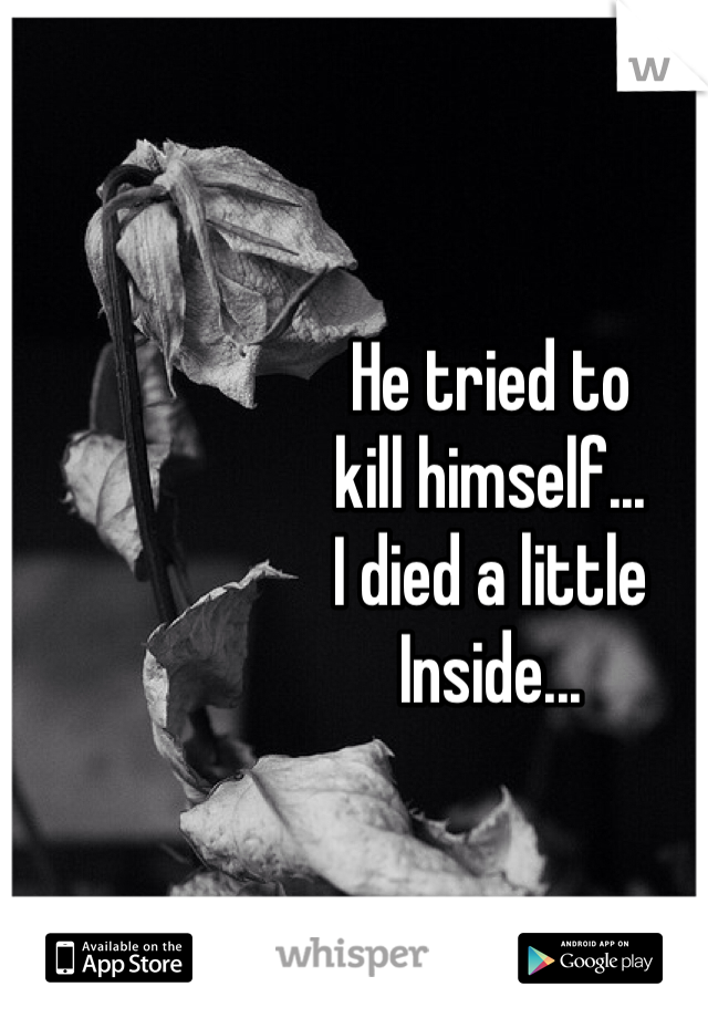 He tried to
kill himself...
I died a little
Inside...