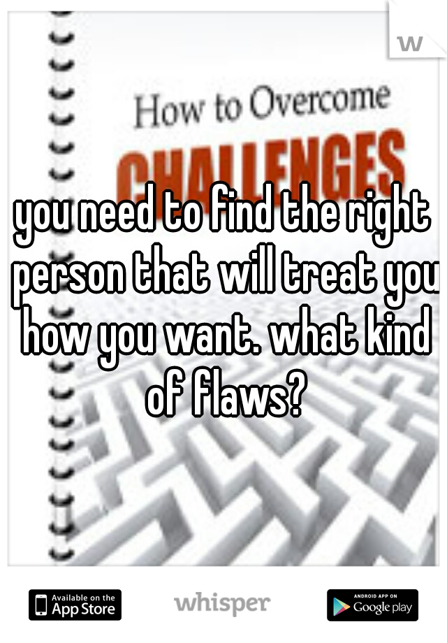 you need to find the right person that will treat you how you want. what kind of flaws?