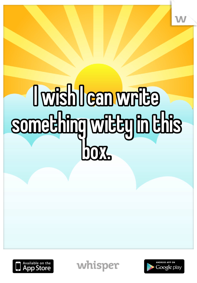 I wish I can write something witty in this box. 