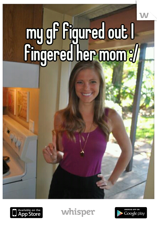 my gf figured out I fingered her mom :/