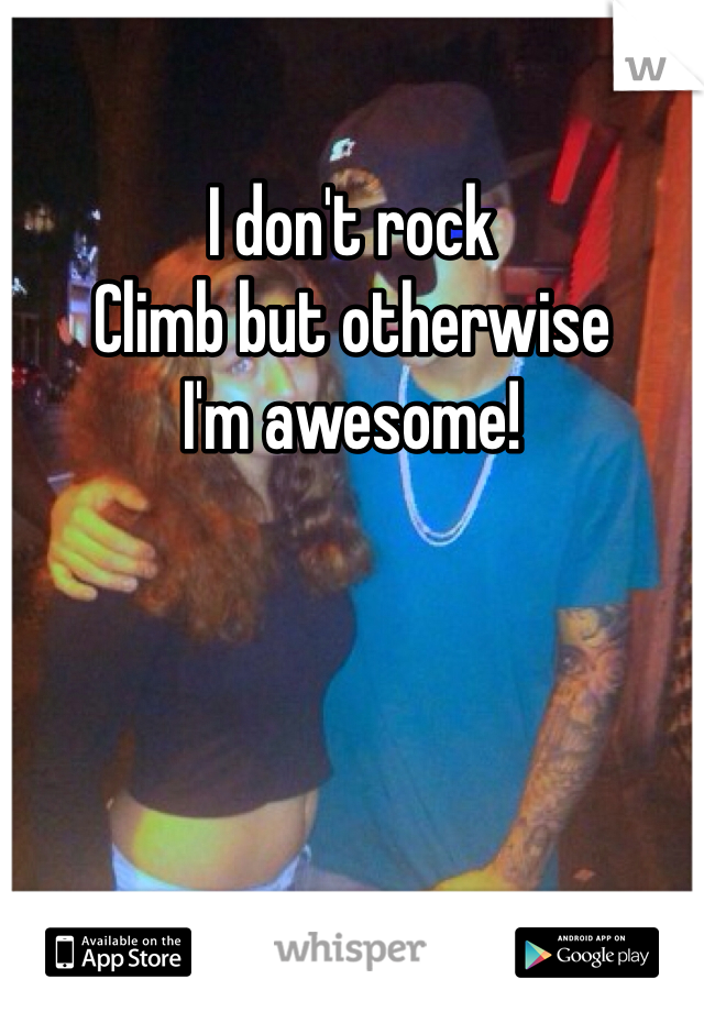 I don't rock
Climb but otherwise
I'm awesome!