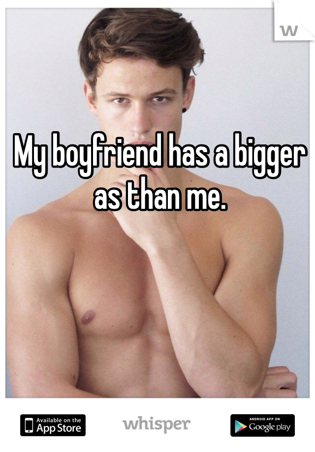 My boyfriend has a bigger as than me.
